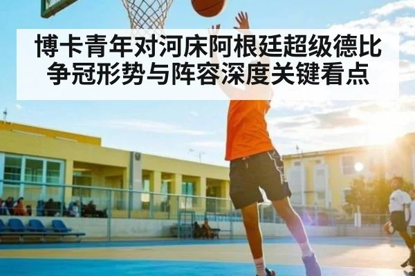 博卡青年对河床阿根廷超级德比争冠形势与阵容深度关键看点
