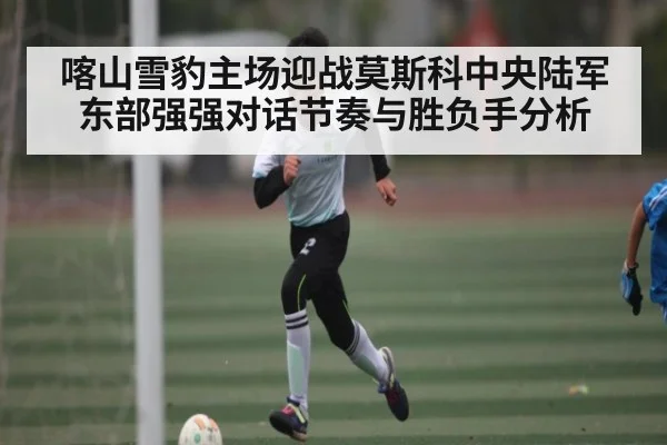 喀山雪豹主场迎战莫斯科中央陆军 东部强强对话节奏与胜负手分析