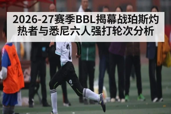 2026-27赛季BBL揭幕战珀斯灼热者与悉尼六人强打轮次分析